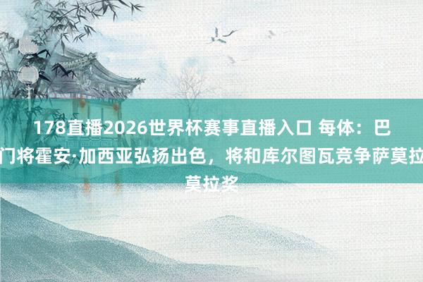 178直播2026世界杯赛事直播入口 每体：巴萨门将霍安·加西亚弘扬出色，将和库尔图瓦竞争萨莫拉奖