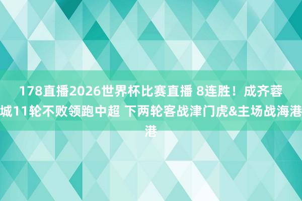 178直播2026世界杯比赛直播 8连胜！成齐蓉城11轮不败领跑中超 下两轮客战津门虎&主场战海港