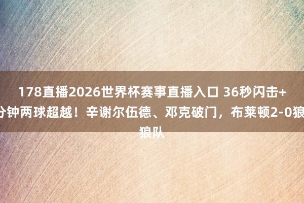 178直播2026世界杯赛事直播入口 36秒闪击+5分钟两球超越！辛谢尔伍德、邓克破门，布莱顿2-0狼队