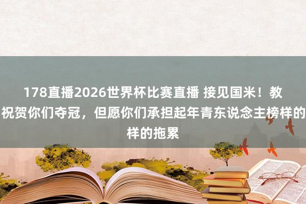 178直播2026世界杯比赛直播 接见国米！教皇：祝贺你们夺冠，但愿你们承担起年青东说念主榜样的拖累