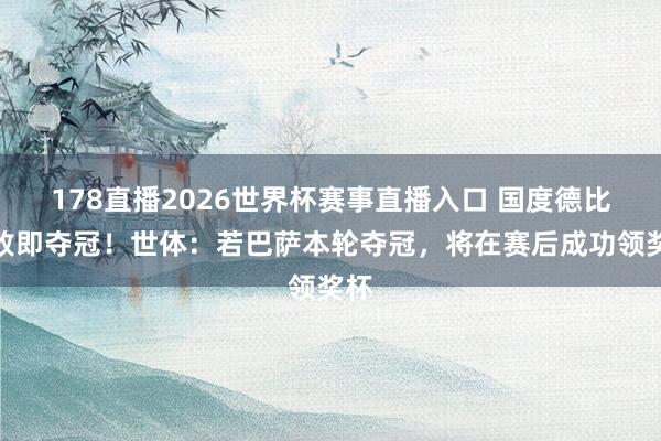 178直播2026世界杯赛事直播入口 国度德比不败即夺冠！世体：若巴萨本轮夺冠，将在赛后成功领奖杯