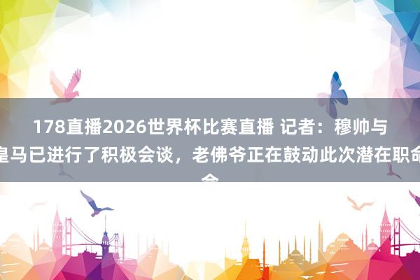 178直播2026世界杯比赛直播 记者：穆帅与皇马已进行了积极会谈，老佛爷正在鼓动此次潜在职命