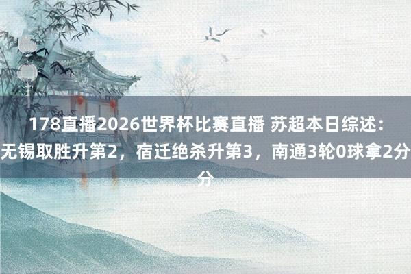 178直播2026世界杯比赛直播 苏超本日综述：无锡取胜升第2，宿迁绝杀升第3，南通3轮0球拿2分