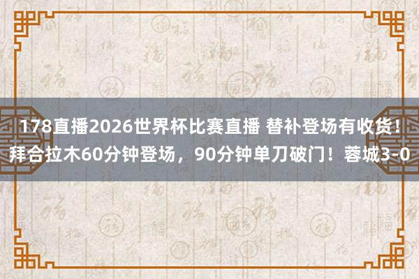 178直播2026世界杯比赛直播 替补登场有收货！拜合拉木60分钟登场，90分钟单刀破门！蓉城3-0