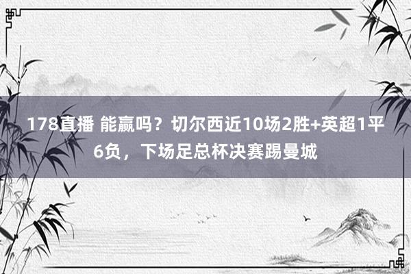 178直播 能赢吗？切尔西近10场2胜+英超1平6负，下场足总杯决赛踢曼城