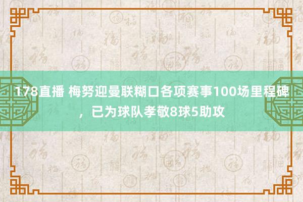 178直播 梅努迎曼联糊口各项赛事100场里程碑，已为球队孝敬8球5助攻