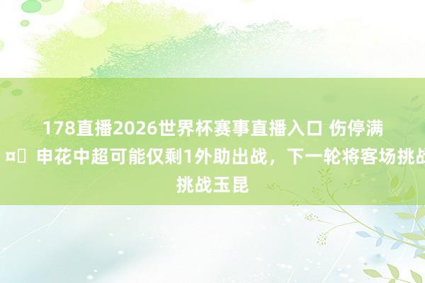 178直播2026世界杯赛事直播入口 伤停满营🤕申花中超可能仅剩1外助出战，下一轮将客场挑战玉昆