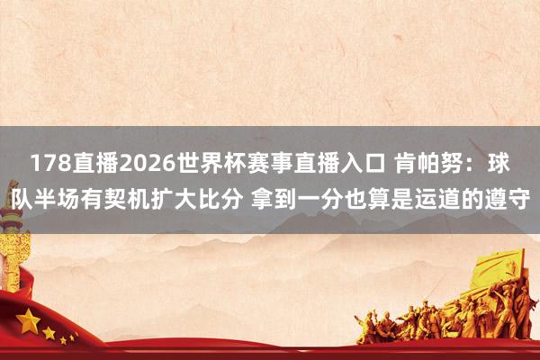 178直播2026世界杯赛事直播入口 肯帕努：球队半场有契机扩大比分 拿到一分也算是运道的遵守