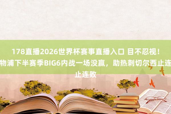 178直播2026世界杯赛事直播入口 目不忍视！利物浦下半赛季BIG6内战一场没赢，助热刺切尔西止连败