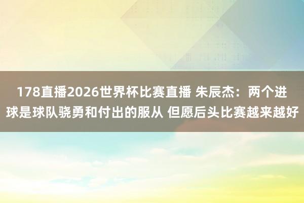 178直播2026世界杯比赛直播 朱辰杰：两个进球是球队骁勇和付出的服从 但愿后头比赛越来越好
