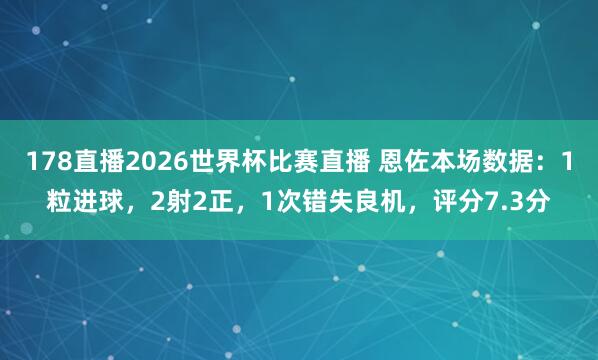178直播2026世界杯比赛直播 恩佐本场数据：1粒进球，2射2正，1次错失良机，<a href=
