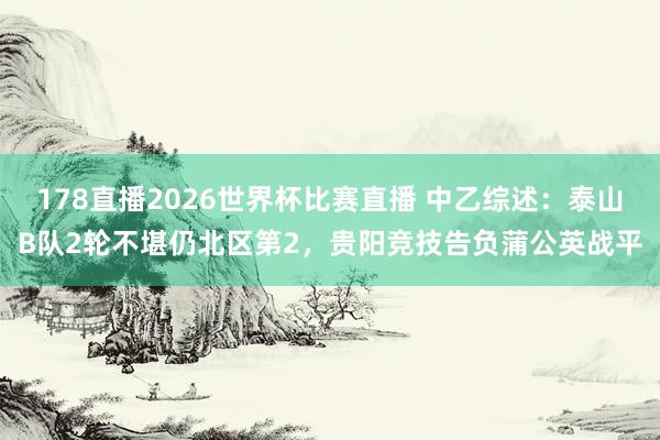 178直播2026世界杯比赛直播 中乙综述：泰山B队2轮不堪仍北区第2，贵阳竞技告负蒲公英战平