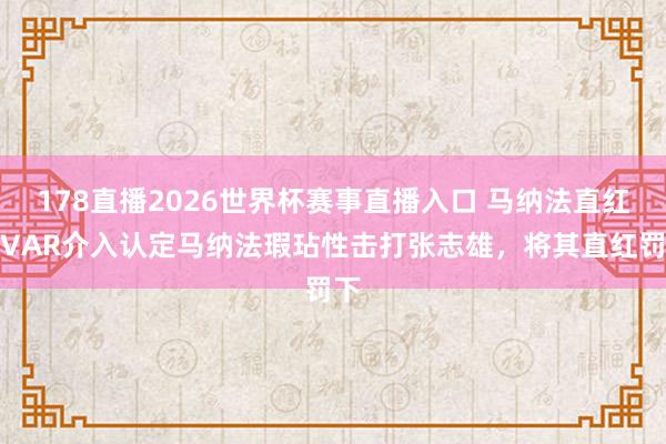 178直播2026世界杯赛事直播入口 马纳法直红！VAR介入认定马纳法瑕玷性击打张志雄，将其直红罚下