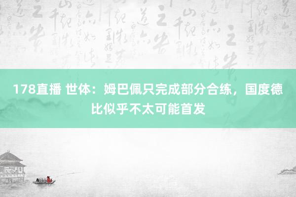 178直播 世体：姆巴佩只完成部分合练，国度德比似乎不太可能首发