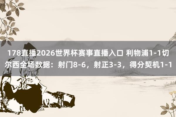 178直播2026世界杯赛事直播入口 利物浦1-1切尔西全场数据：射门8-6，射正3-3，得分契机1-1