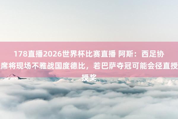 178直播2026世界杯比赛直播 阿斯：西足协主席将现场不雅战国度德比，若巴萨夺冠可能会径直授奖