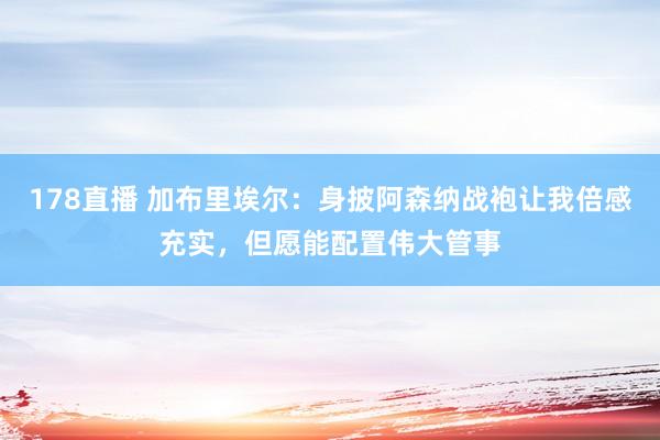 178直播 加布里埃尔：身披阿森纳战袍让我倍感充实，但愿能配置伟大管事