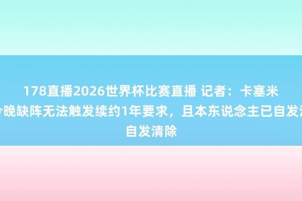 178直播2026世界杯比赛直播 记者：卡塞米罗今晚缺阵无法触发续约1年要求，且本东说念主已自发清除