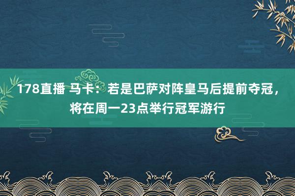 178直播 马卡：若是巴萨对阵皇马后提前夺冠，将在周一23点举行冠军游行