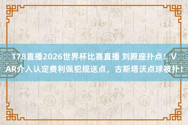 178直播2026世界杯比赛直播 刘殿座扑点！VAR介入认定费利佩犯规送点，古斯塔沃点球被扑！