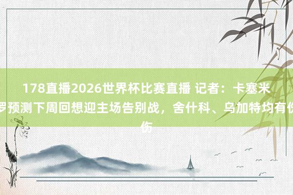 178直播2026世界杯比赛直播 记者：卡塞米罗预测下周回想迎主场告别战，舍什科、乌加特均有伤
