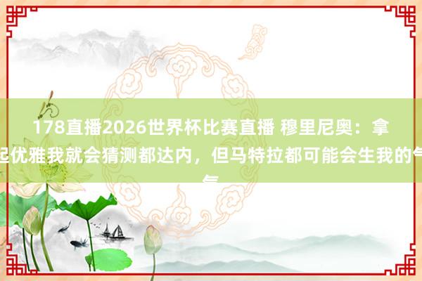 178直播2026世界杯比赛直播 穆里尼奥：拿起优雅我就会猜测都达内，但马特拉都可能会生我的气