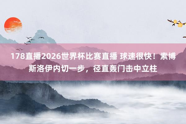 178直播2026世界杯比赛直播 球速很快！索博斯洛伊内切一步，径直轰门击中立柱