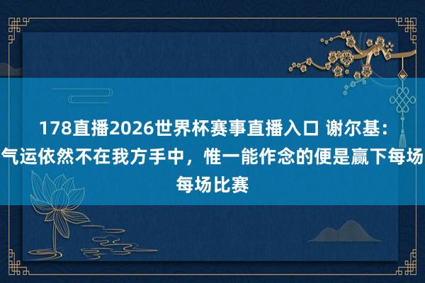 178直播2026世界杯赛事直播入口 谢尔基：脚下气运依然不在我方手中，惟一能作念的便是赢下每场比赛