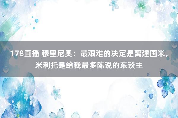 178直播 穆里尼奥：最艰难的决定是离建国米，米利托是给我最多陈说的东谈主
