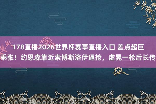 178直播2026世界杯赛事直播入口 差点超巨乖张！约恩森靠近索博斯洛伊逼抢，虚晃一枪后长传