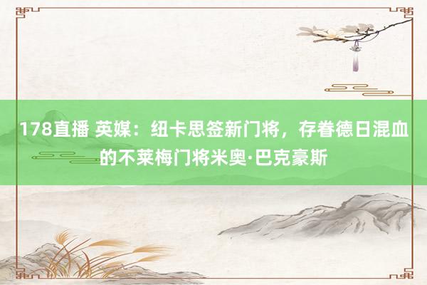 178直播 英媒：纽卡思签新门将，存眷德日混血的不莱梅门将米奥·巴克豪斯
