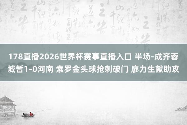 178直播2026世界杯赛事直播入口 半场-成齐蓉城暂1-0河南 索罗金头球抢刺破门 廖力生献助攻