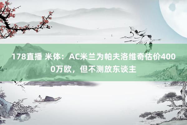 178直播 米体：AC米兰为帕夫洛维奇估价4000万欧，但不测放东谈主