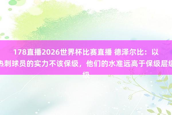 178直播2026世界杯比赛直播 德泽尔比：以热刺球员的实力不该保级，他们的水准远高于保级层级