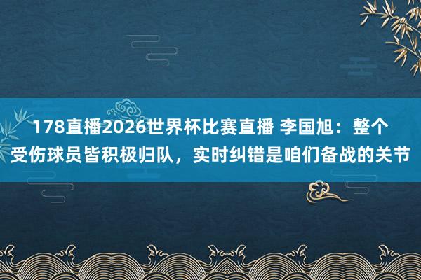 178直播2026世界杯比赛直播 李国旭：整个受伤球员皆积极归队，实时纠错是咱们备战的关节