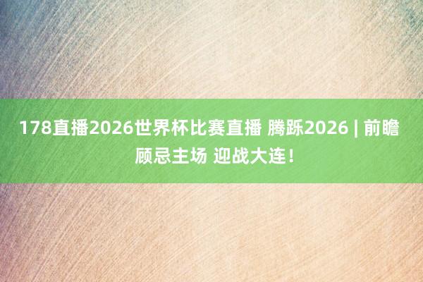178直播2026世界杯比赛直播 腾跞2026 | 前瞻  顾忌主场 迎战大连！