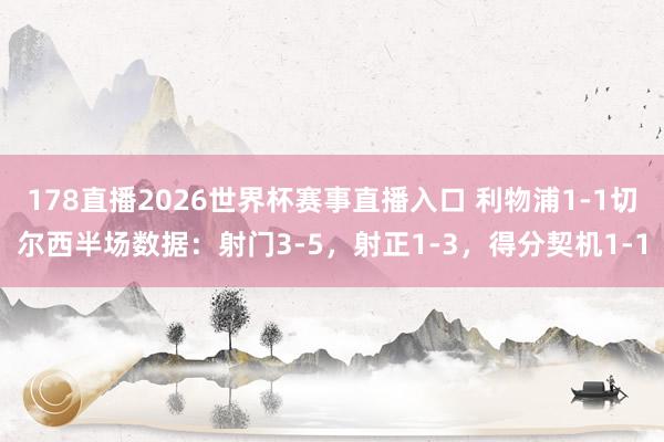 178直播2026世界杯赛事直播入口 利物浦1-1切尔西半场数据：射门3-5，射正1-3，得分契机1-1