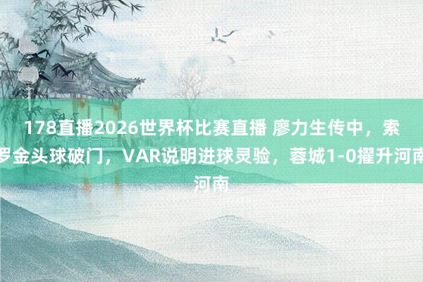 178直播2026世界杯比赛直播 廖力生传中，索罗金头球破门，VAR说明进球灵验，蓉城1-0擢升河南