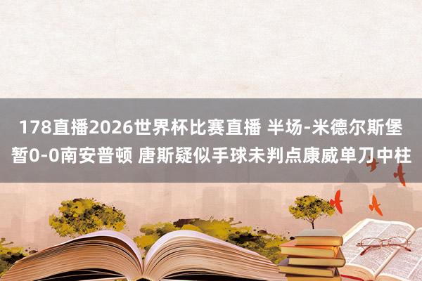 178直播2026世界杯比赛直播 半场-米德尔斯堡暂0-0南安普顿 唐斯疑似手球未判点康威单刀中柱