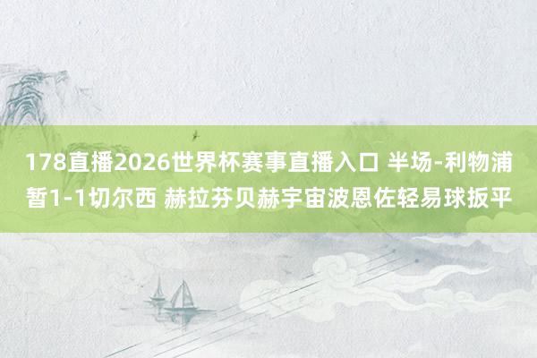 178直播2026世界杯赛事直播入口 半场-利物浦暂1-1切尔西 赫拉芬贝赫宇宙波恩佐轻易球扳平