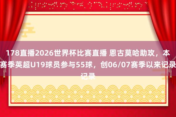 178直播2026世界杯比赛直播 恩古莫哈助攻，本赛季英超U19球员参与55球，创06/07赛季以来记录
