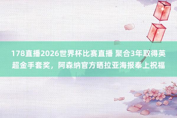 178直播2026世界杯比赛直播 聚合3年取得英超金手套奖，阿森纳官方晒拉亚海报奉上祝福