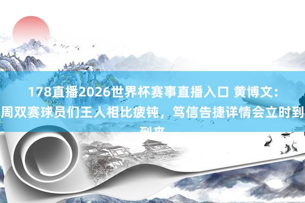 178直播2026世界杯赛事直播入口 黄博文：一周双赛球员们王人相比疲钝，笃信告捷详情会立时到来