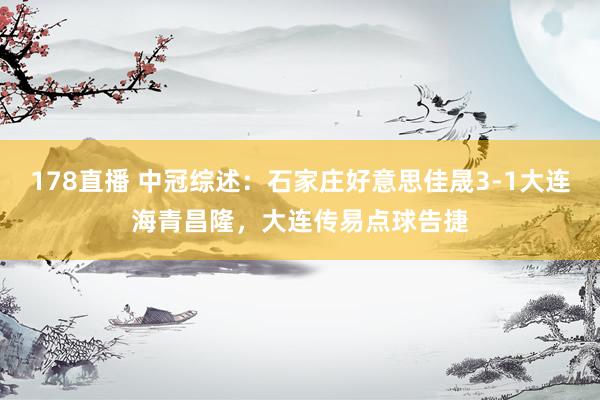 178直播 中冠综述：石家庄好意思佳晟3-1大连海青昌隆，大连传易点球告捷