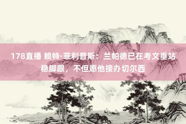 178直播 赖特·菲利普斯：兰帕德已在考文垂站稳脚跟，不但愿他接办切尔西