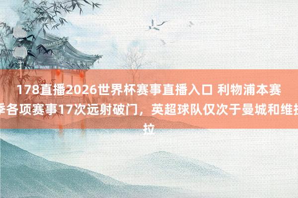 178直播2026世界杯赛事直播入口 利物浦本赛季各项赛事17次远射破门，英超球队仅次于曼城和维拉