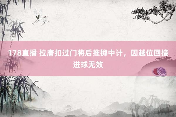 178直播 拉唐扣过门将后推掷中计，因越位回接进球无效