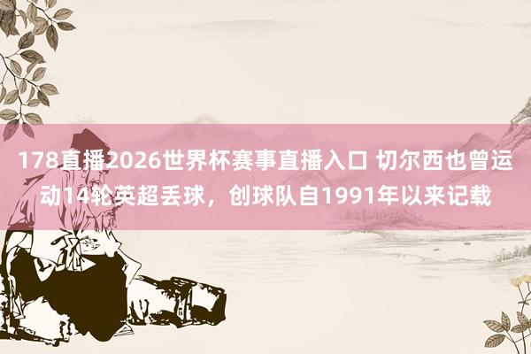 178直播2026世界杯赛事直播入口 切尔西也曾运动14轮英超丢球，创球队自1991年以来记载