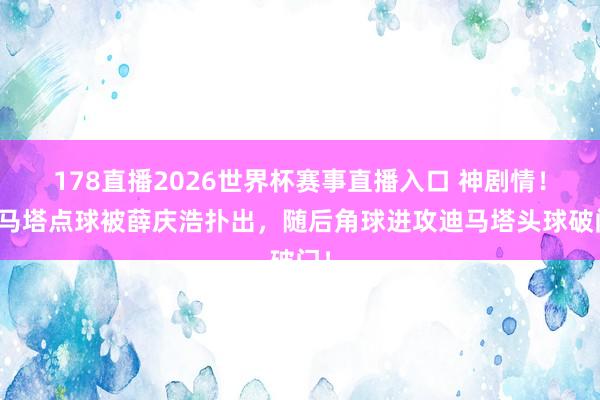 178直播2026世界杯赛事直播入口 神剧情！迪马塔点球被薛庆浩扑出，随后角球进攻迪马塔头球破门！