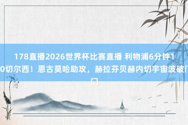 178直播2026世界杯比赛直播 利物浦6分钟1-0切尔西！恩古莫哈助攻，赫拉芬贝赫内切宇宙波破门
